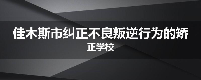 佳木斯市纠正不良叛逆行为的矫正学校
