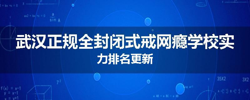 武汉正规全封闭式戒网瘾学校实力排名更新