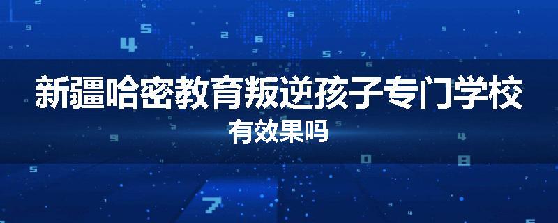 新疆哈密教育叛逆孩子专门学校有效果吗