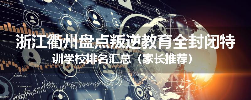 浙江衢州盘点叛逆教育全封闭特训学校排名汇总（家长推荐）