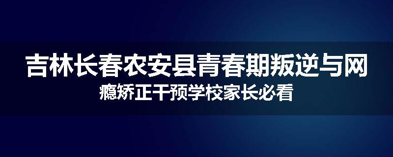 吉林长春农安县青春期叛逆与网瘾矫正干预学校家长必看