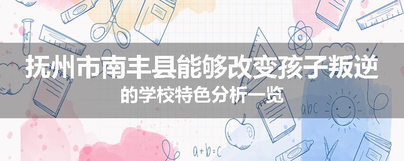 抚州市南丰县能够改变孩子叛逆的学校特色分析一览