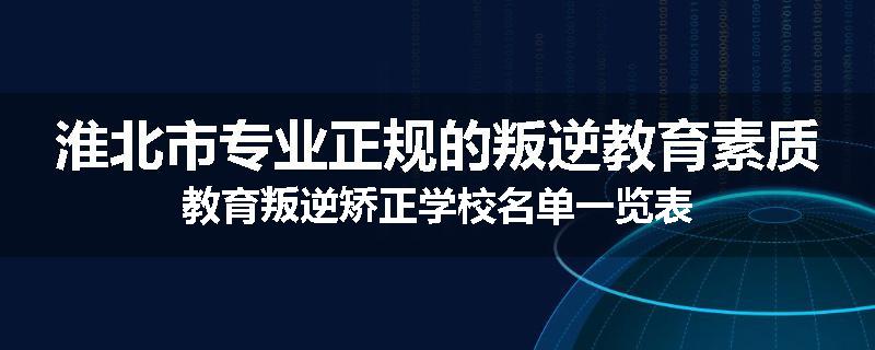 淮北市专业正规的叛逆教育素质教育叛逆矫正学校名单一览表