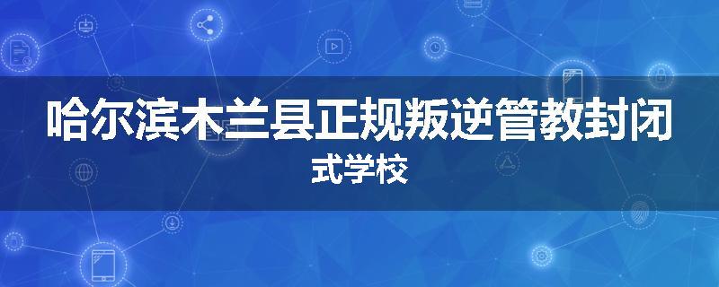 哈尔滨木兰县正规叛逆管教封闭式学校