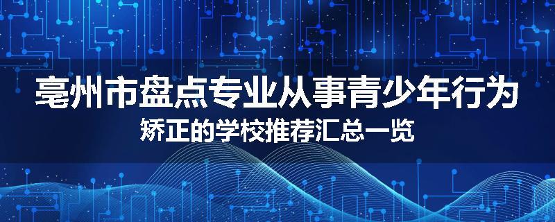 亳州市盘点专业从事青少年行为矫正的学校推荐汇总一览