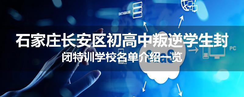 石家庄长安区初高中叛逆学生封闭特训学校名单介绍一览