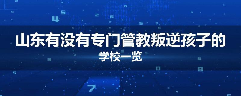 山东有没有专门管教叛逆孩子的学校一览