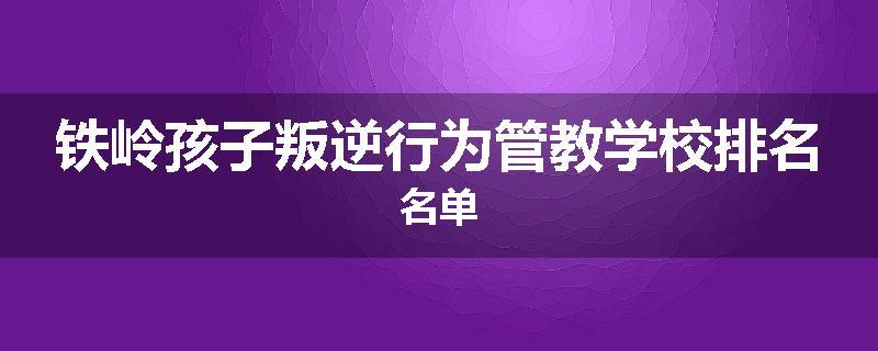 铁岭孩子叛逆行为管教学校排名名单