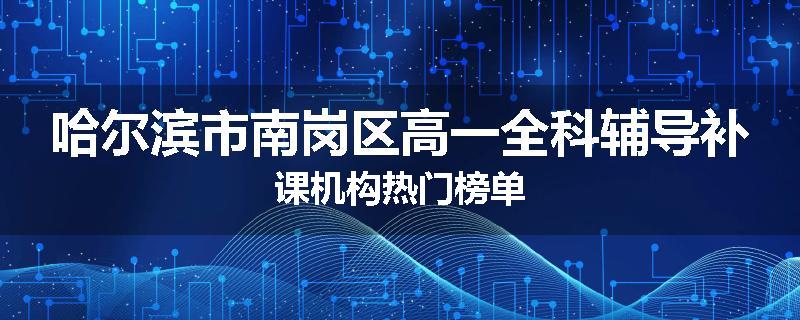 哈尔滨市南岗区高一全科辅导补课机构热门榜单