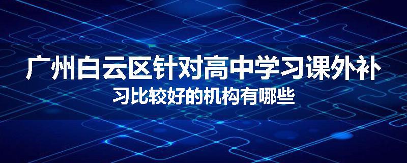 广州白云区针对高中学习课外补习比较好的机构有哪些