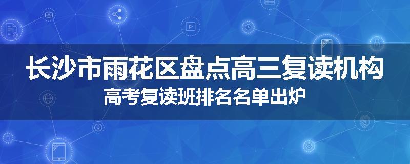 长沙市雨花区盘点高三复读机构高考复读班排名名单出炉