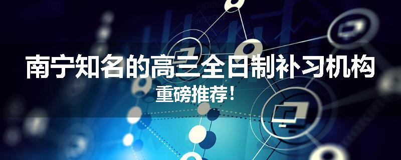 南宁知名的高三全日制补习机构重磅推荐！
