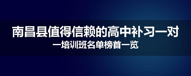南昌县值得信赖的高中补习一对一培训班名单榜首一览