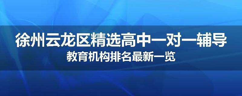徐州云龙区精选高中一对一辅导教育机构排名最新一览