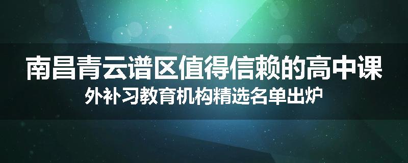 南昌青云谱区值得信赖的高中课外补习教育机构精选名单出炉