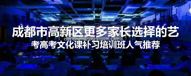 成都市高新区更多家长选择的艺考高考文化课补习培训班人气推荐
