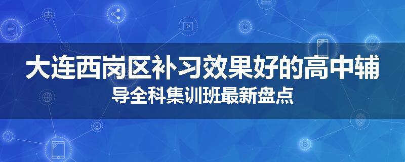 大连西岗区补习效果好的高中辅导全科集训班最新盘点