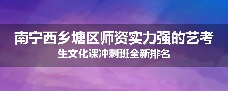 南宁西乡塘区师资实力强的艺考生文化课冲刺班全新排名