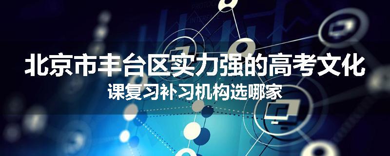 北京市丰台区实力强的高考文化课复习补习机构选哪家