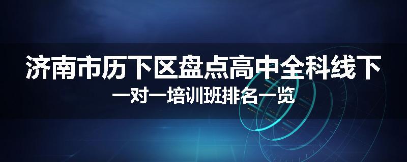 济南市历下区盘点高中全科线下一对一培训班排名一览