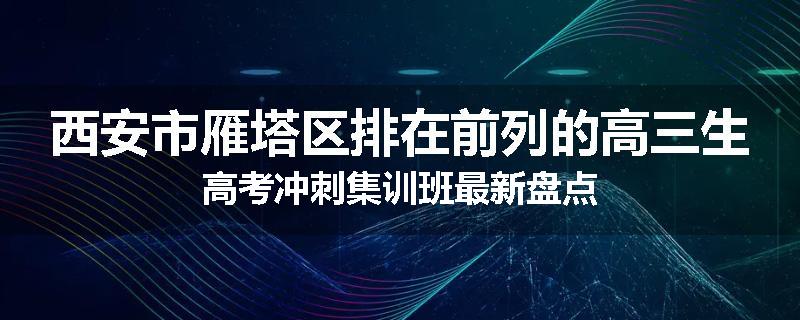 西安市雁塔区排在前列的高三生高考冲刺集训班最新盘点