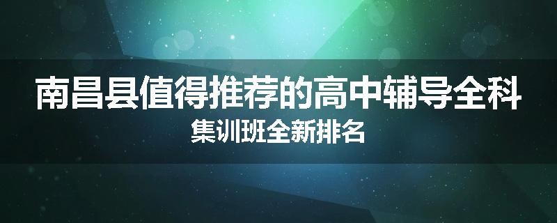 南昌县值得推荐的高中辅导全科集训班全新排名