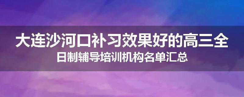 大连沙河口补习效果好的高三全日制辅导培训机构名单汇总
