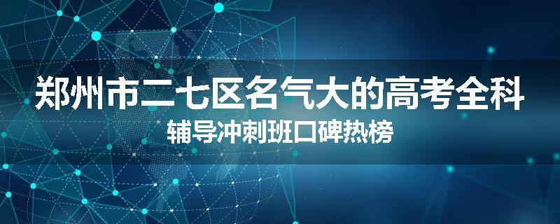 郑州市二七区名气大的高考全科辅导冲刺班口碑热榜
