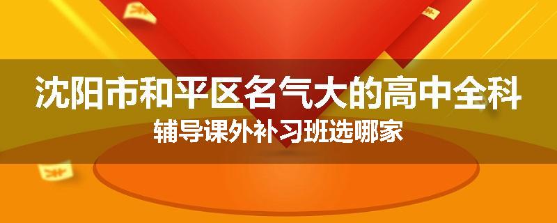 沈阳市和平区名气大的高中全科辅导课外补习班选哪家