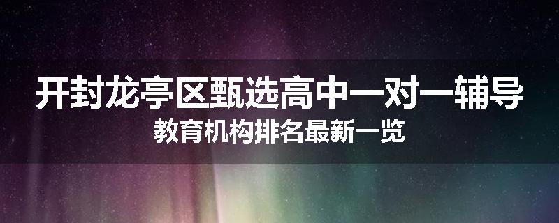 开封龙亭区甄选高中一对一辅导教育机构排名最新一览