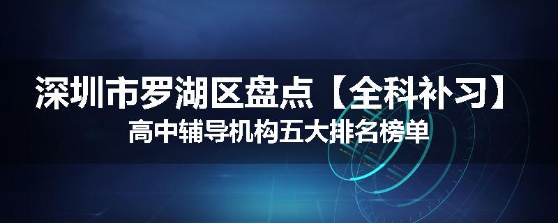 深圳市罗湖区盘点【全科补习】高中辅导机构五大排名榜单