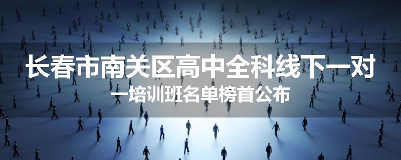 长春市南关区高中全科线下一对一培训班名单榜首公布