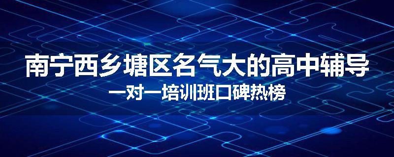 南宁西乡塘区名气大的高中辅导一对一培训班口碑热榜