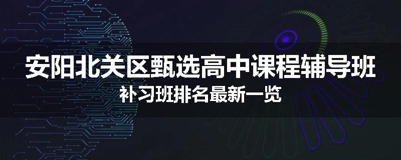 安阳北关区甄选高中课程辅导班补习班排名最新一览
