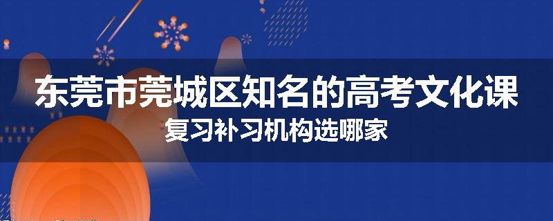 东莞市莞城区知名的高考文化课复习补习机构选哪家