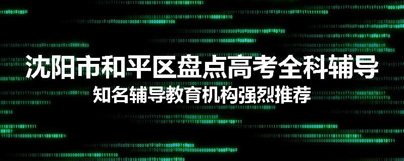 沈阳市和平区盘点高考全科辅导知名辅导教育机构强烈推荐