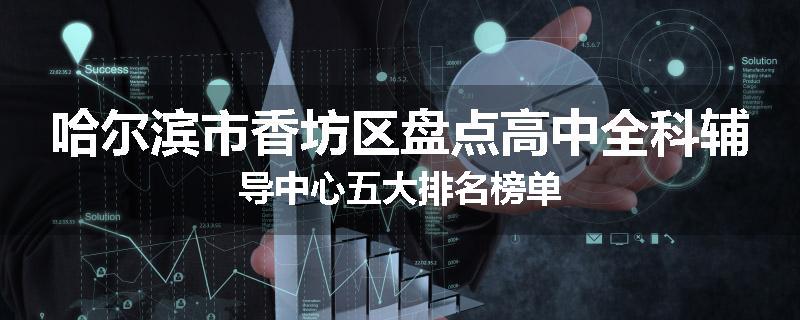 哈尔滨市香坊区盘点高中全科辅导中心五大排名榜单