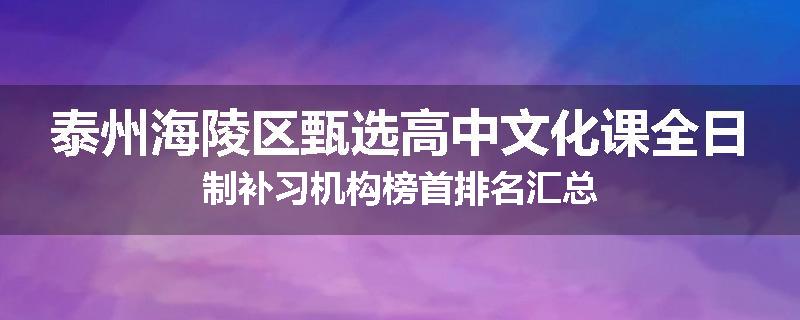 泰州海陵区甄选高中文化课全日制补习机构榜首排名汇总