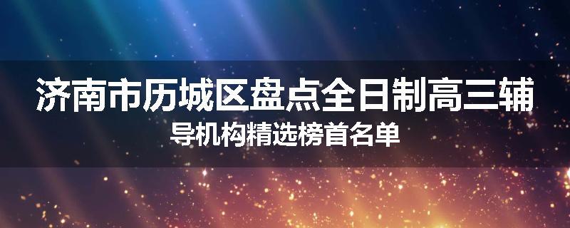济南市历城区盘点全日制高三辅导机构精选榜首名单