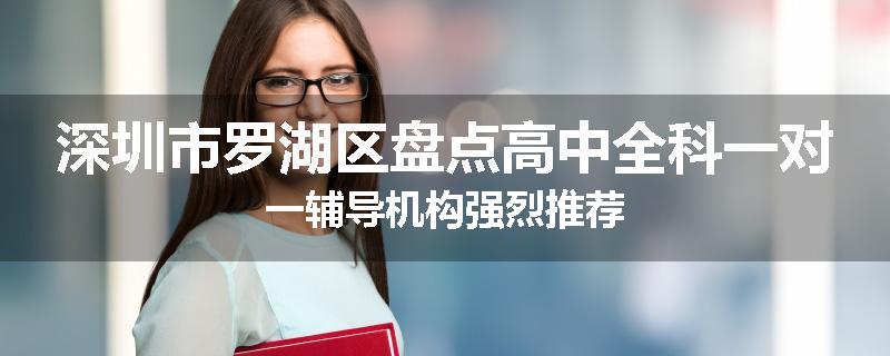 深圳市罗湖区盘点高中全科一对一辅导机构强烈推荐