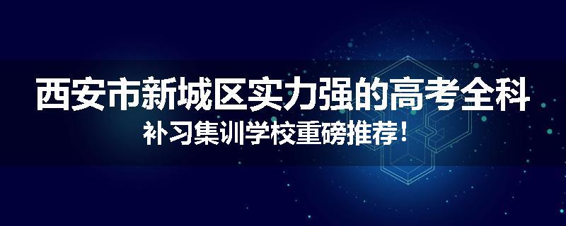 西安市新城区实力强的高考全科补习集训学校重磅推荐！