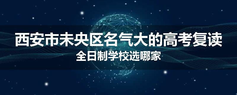 西安市未央区名气大的高考复读全日制学校选哪家