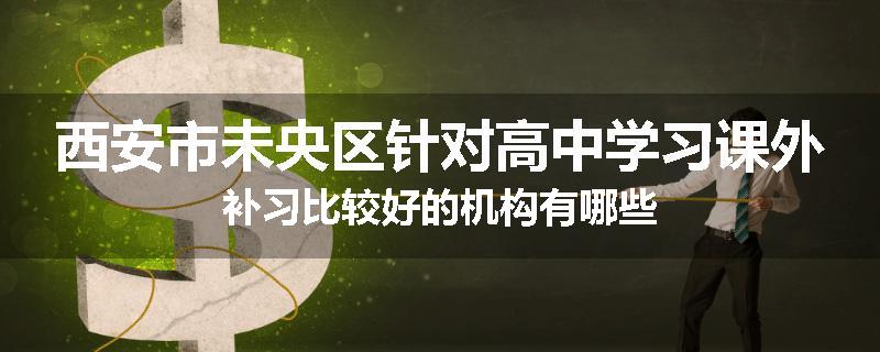 西安市未央区针对高中学习课外补习比较好的机构有哪些