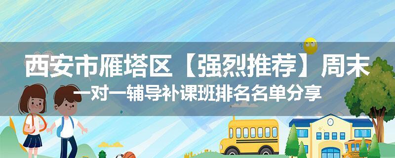 西安市雁塔区【强烈推荐】周末一对一辅导补课班排名名单分享