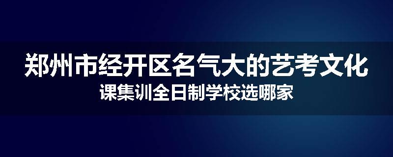 郑州市经开区名气大的艺考文化课集训全日制学校选哪家
