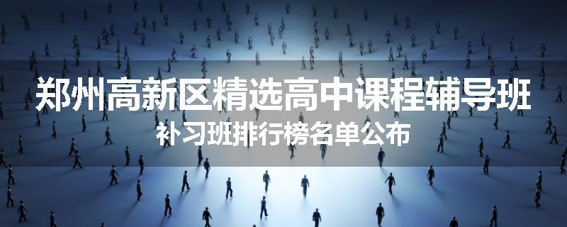 郑州高新区精选高中课程辅导班补习班排行榜名单公布
