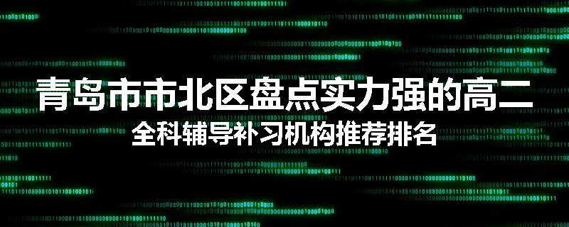 青岛市市北区盘点实力强的高二全科辅导补习机构推荐排名