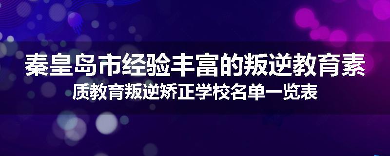 秦皇岛市经验丰富的叛逆教育素质教育叛逆矫正学校名单一览表