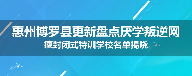 惠州博罗县更新盘点厌学叛逆网瘾封闭式特训学校名单揭晓