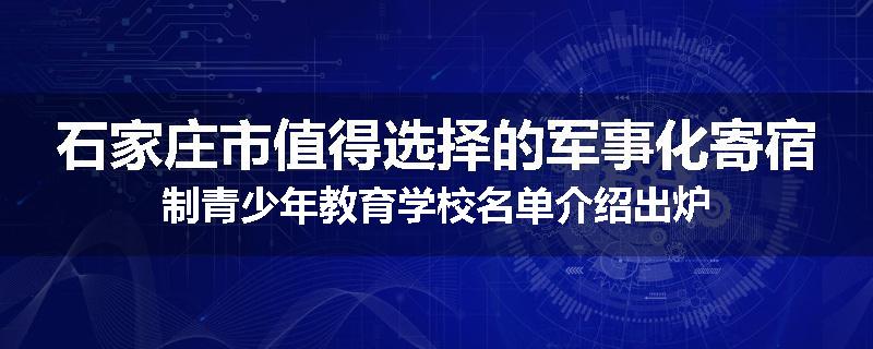 石家庄市值得选择的军事化寄宿制青少年教育学校名单介绍出炉